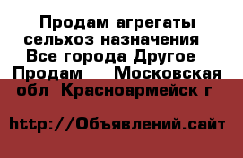 Продам агрегаты сельхоз назначения - Все города Другое » Продам   . Московская обл.,Красноармейск г.